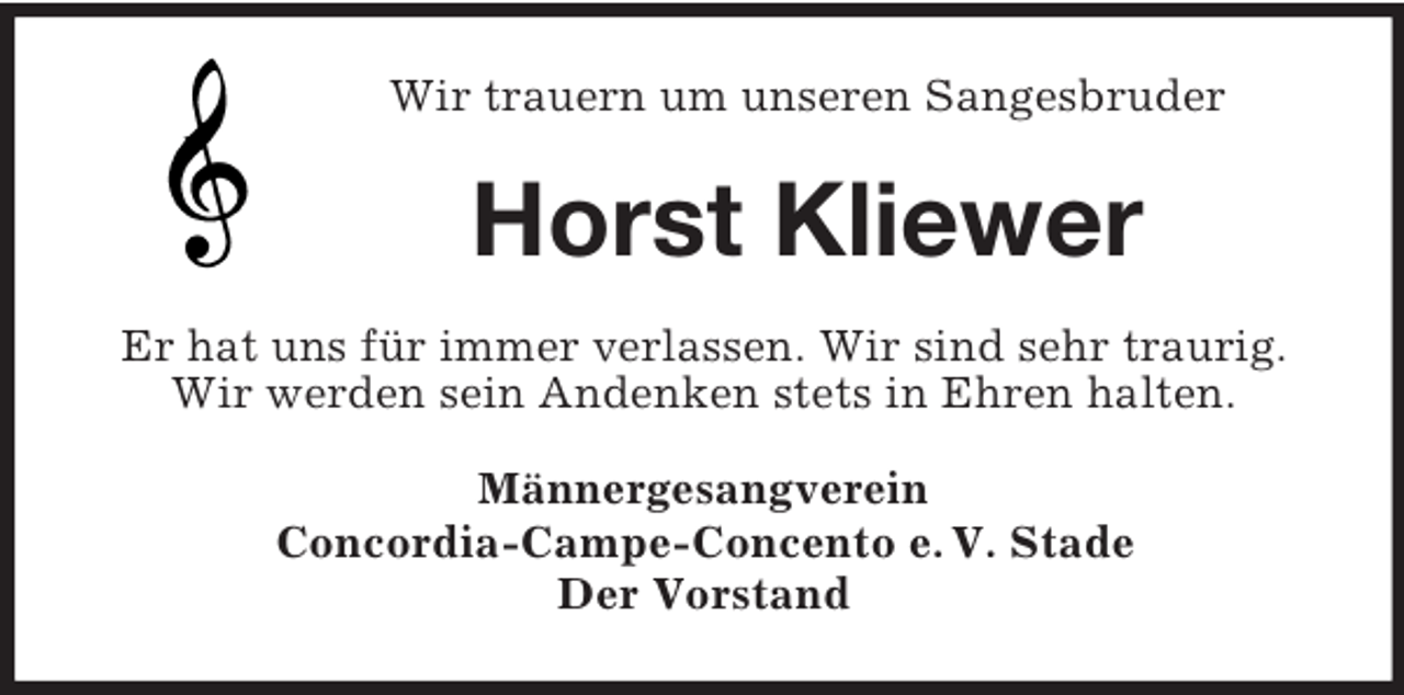 <p>Wir trauern um unseren Sangesbruder</p><p>Horst Kliewer<br />Er hat uns für immer verlassen. Wir sind sehr traurig.<br />Wir werden sein Andenken stets in Ehren halten.<br />Männergesangverein<br />Concordia-Campe-Concento e. V. Stade<br />Der Vorstand</p>