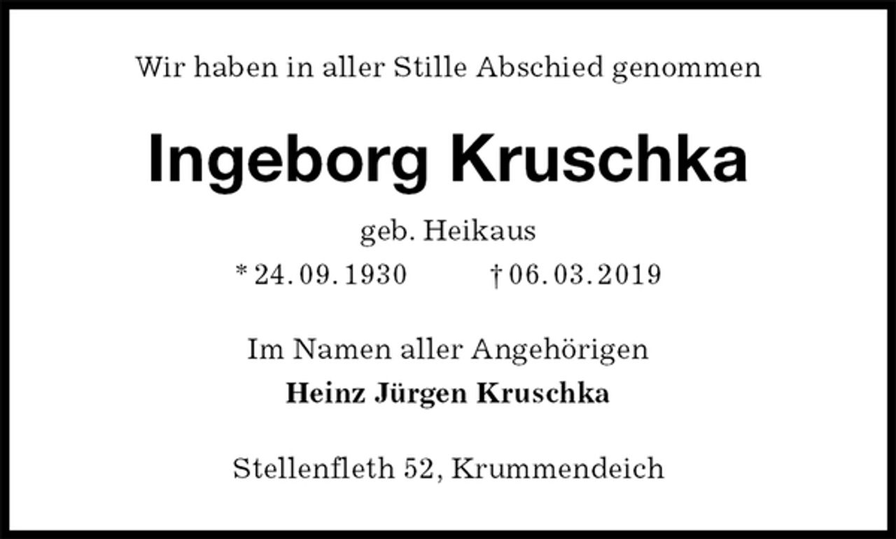 <p>Wir haben in aller Stille Abschied genommen<br />Ingeborg Kruschka<br />geb. Heikaus<br />* 24. 09. 1930 † 06. 03. 2019<br />Im Namen aller Angehörigen<br />Heinz Jürgen Kruschka<br />Stellenfleth 52, Krummendeich</p>