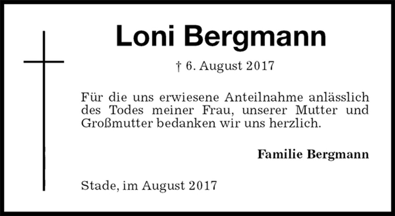 <p>Loni Bergmann<br />† 6. August 2017<br />Für die uns erwiesene Anteilnahme anlässlich des Todes meiner Frau, unserer Mutter und Großmutter bedanken wir uns herzlich.<br />Familie Bergmann<br />Stade, im August 2017</p>