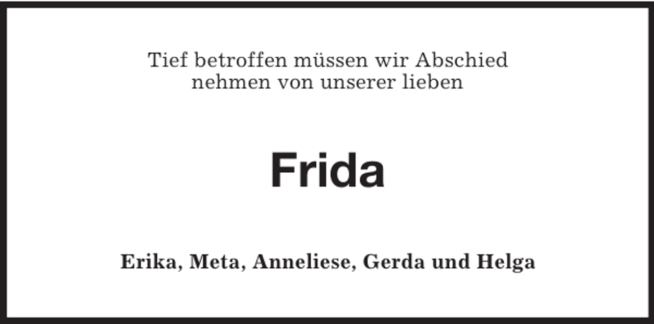 <p>Tief betroffen müssen wir Abschied<br />nehmen von unserer lieben</p>
<p>Frida<br />Erika, Meta, Anneliese, Gerda und Helga</p>