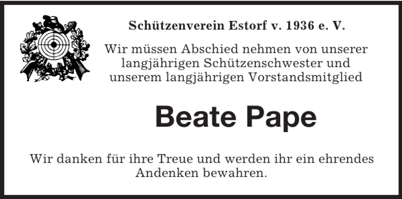 <p>Schützenverein Estorf v. 1936 e. V.<br />Wir müssen Abschied nehmen von unserer<br />langjährigen Schützenschwester und<br />unserem langjährigen Vorstandsmitglied<br />Beate Pape<br />Wir danken für ihre Treue und werden ihr ein ehrendes Andenken bewahren.</p>