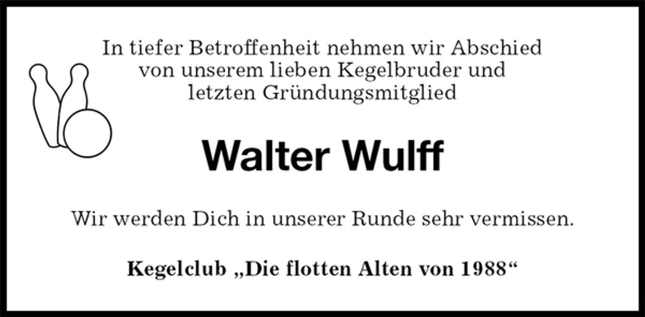 <p>In tiefer Betroffenheit nehmen wir Abschied<br />von unserem lieben Kegelbruder und<br />letzten Gründungsmitglied<br />Walter Wulff<br />Wir werden Dich in unserer Runde sehr vermissen.<br />Kegelclub „Die flotten Alten von 1988“</p>