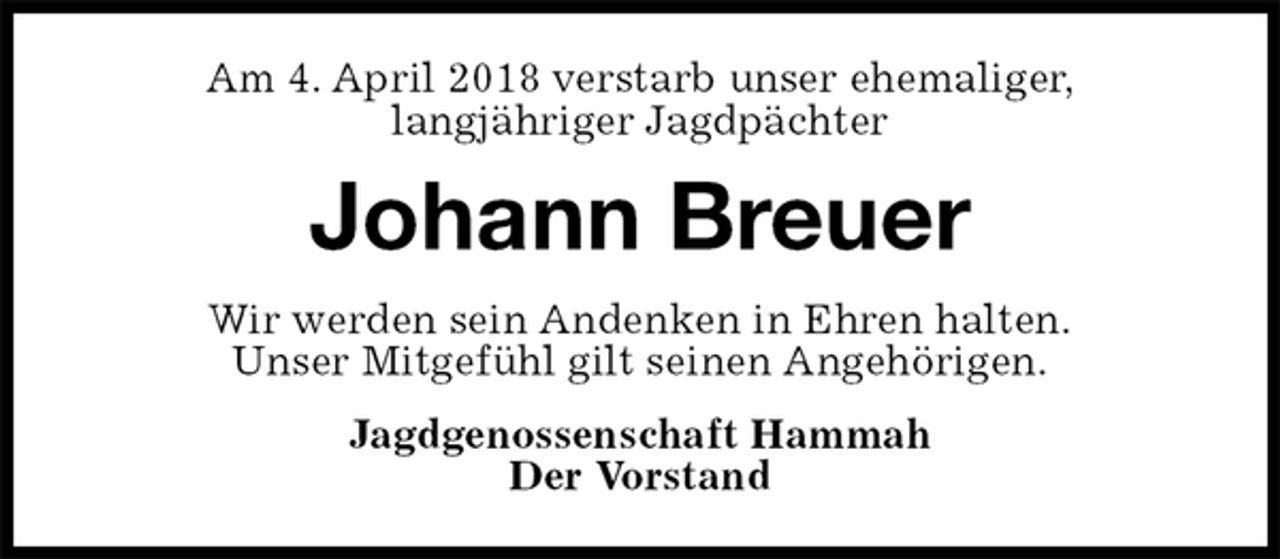 <p>Am 4. April 2018 verstarb unser ehemaliger,<br />langjähriger Jagdpächter<br />Johann Breuer<br />Wir werden sein Andenken in Ehren halten.<br />Unser Mitgefühl gilt seinen Angehörigen.<br />Jagdgenossenschaft Hammah<br />Der Vorstand</p>