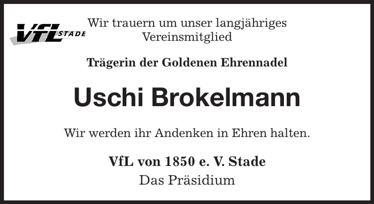 <p>Wir trauern um unser langjähriges<br />Vereinsmitglied<br />Trägerin der Goldenen Ehrennadel<br />Uschi Brokelmann<br />Wir werden ihr Andenken in Ehren halten.<br />VfL von 1850 e. V. Stade<br />Das Präsidium</p>