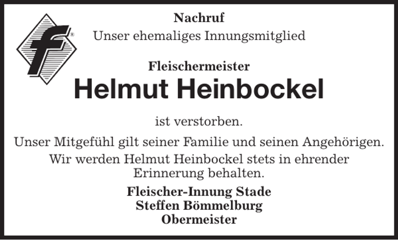 <p>Nachruf<br />Unser ehemaliges Innungsmitglied<br />Fleischermeister<br />Helmut Heinbockel<br />ist verstorben.<br />Unser Mitgefühl gilt seiner Familie und seinen Angehörigen.<br />Wir werden Helmut Heinbockel stets in ehrender<br />Erinnerung behalten.<br />Fleischer-Innung Stade<br />Steffen Bömmelburg<br />Obermeister</p>