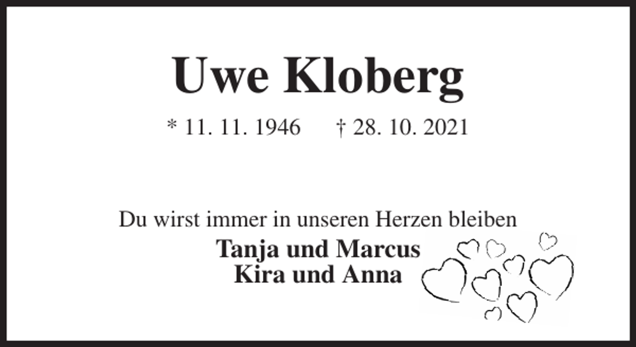 <p>Uwe Kloberg<br />* 11. 11. 1946 † 28. 10. 2021<br />Du wirst immer in unseren Herzen bleiben<br />Tanja und Marcus<br />Kira und Anna</p>