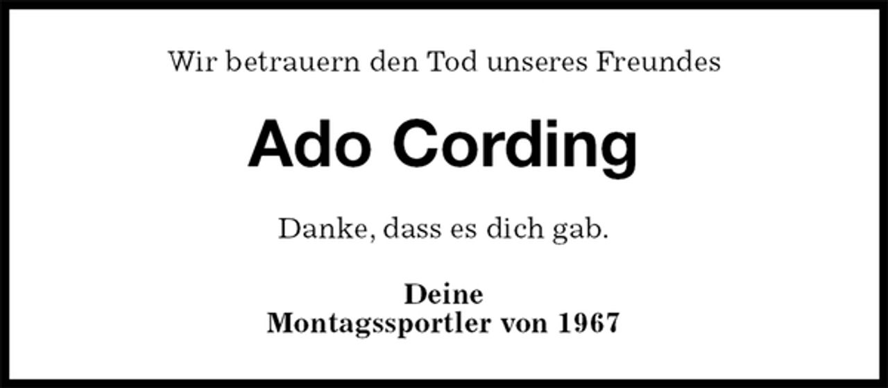 <p>Wir betrauern den Tod unseres Freundes<br />Ado Cording<br />Danke, dass es dich gab.<br />Deine<br />Montagssportler von 1967</p>