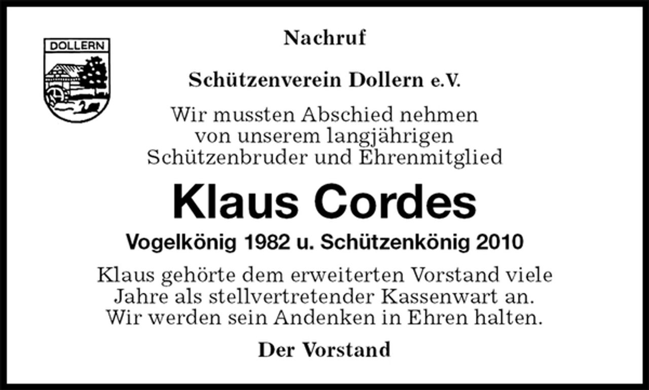<p>Nachruf</p><p>Schützenverein Dollern e.V.<br />Wir mussten Abschied nehmen<br />von unserem langjährigen<br />Schützenbruder und Ehrenmitglied<br />Klaus Cordes<br />Vogelkönig 1982 u. Schützenkönig 2010<br />Klaus gehörte dem erweiterten Vorstand viele<br />Jahre als stellvertretender Kassenwart an.<br />Wir werden sein Andenken in Ehren halten.<br />Der Vorstand</p>