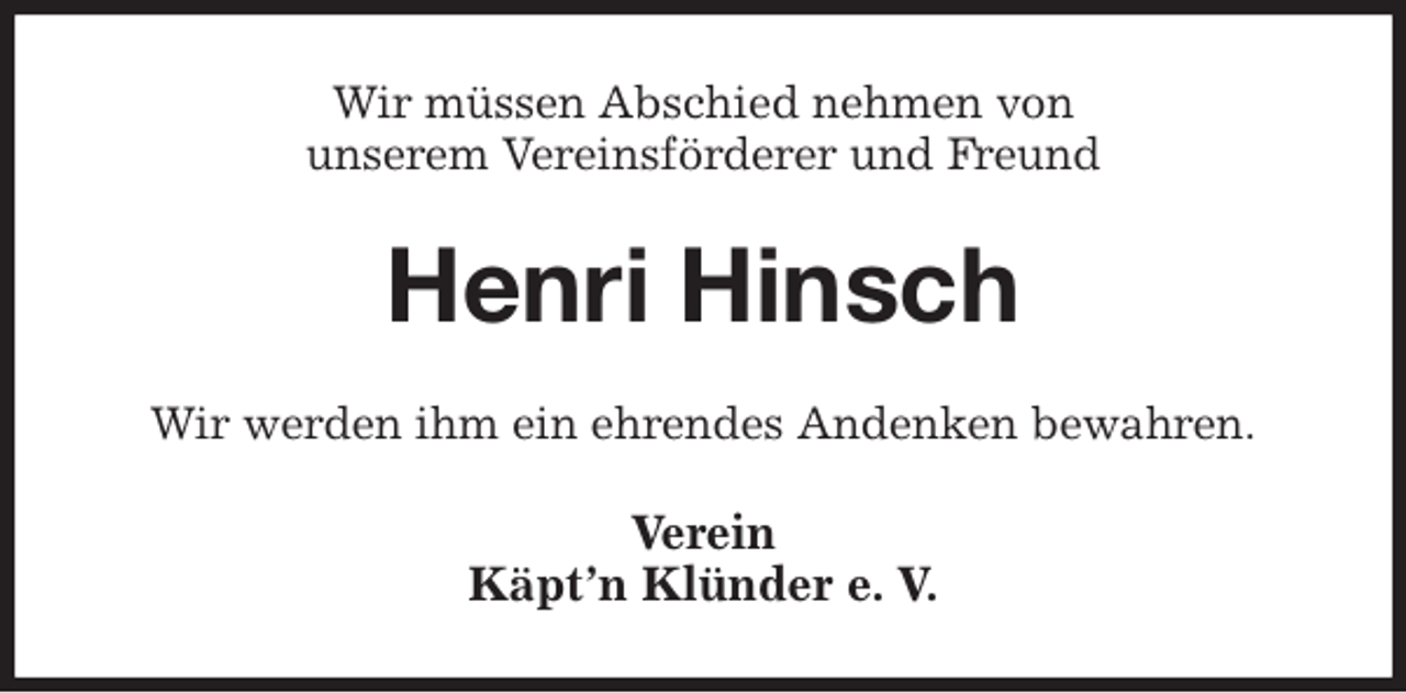 <p>Wir müssen Abschied nehmen von<br />unserem Vereinsförderer und Freund<br />Henri Hinsch<br />Wir werden ihm ein ehrendes Andenken bewahren.<br />Verein<br />Käpt'n Klünder e. V.</p>