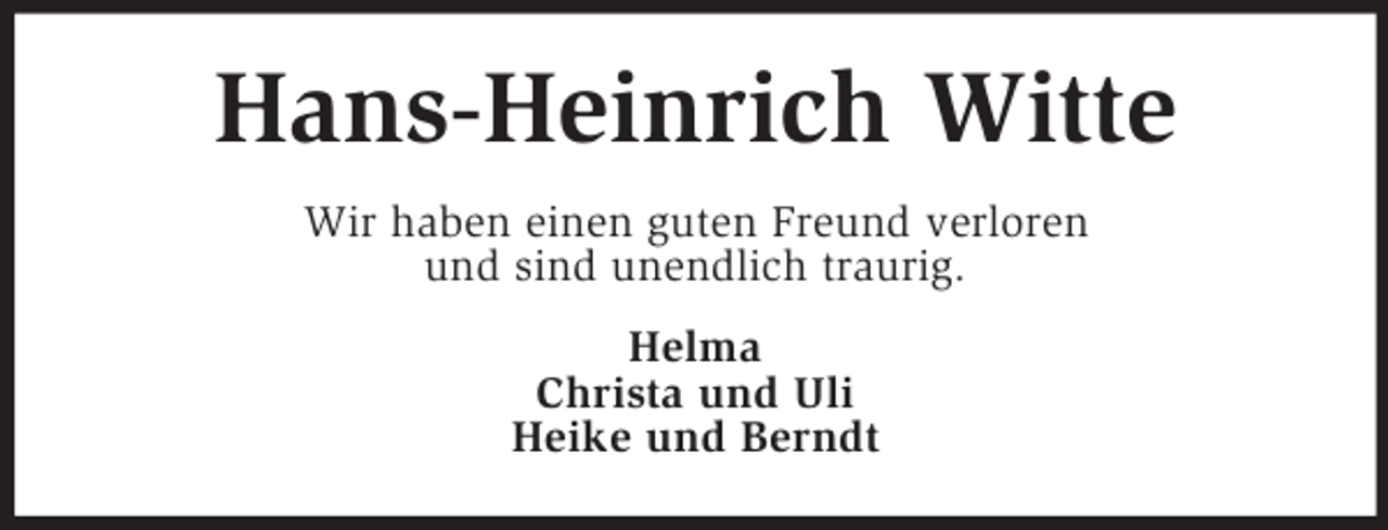 <p>Hans-Heinrich Witte<br />Wir haben einen guten Freund verloren<br />und sind unendlich traurig.<br />Helma<br />Christa und Uli<br />Heike und Berndt</p>