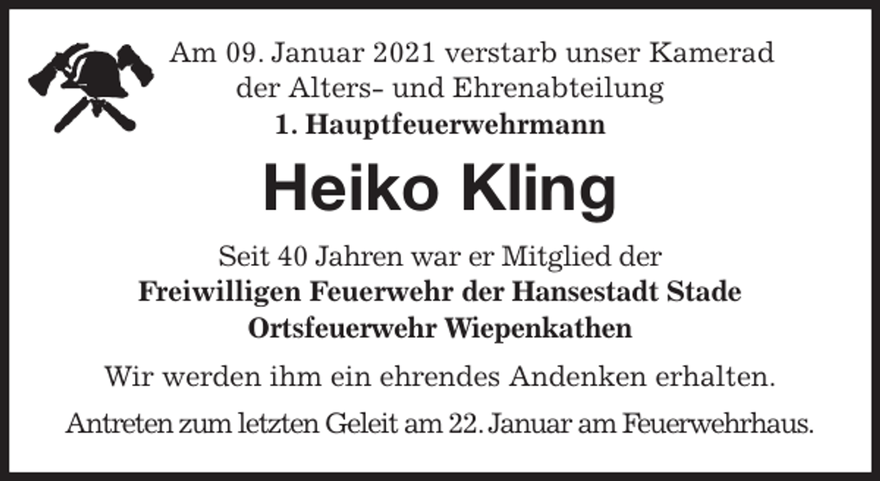 <p>Am 09. Januar 2021 verstarb unser Kamerad<br />der Alters- und Ehrenabteilung<br />1. Hauptfeuerwehrmann<br />Heiko Kling<br />Seit 40 Jahren war er Mitglied der<br />Freiwilligen Feuerwehr der Hansestadt Stade<br />Ortsfeuerwehr Wiepenkathen<br />Wir werden ihm ein ehrendes Andenken erhalten.<br />Antreten zum letzten Geleit am 22. Januar am Feuerwehrhaus.</p>