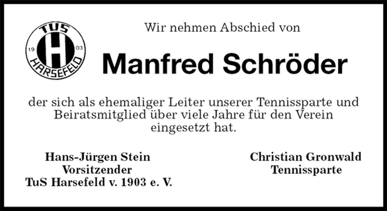 <p>Wir nehmen Abschied von<br />Manfred Schröder<br />der sich als ehemaliger Leiter unserer Tennissparte und Beiratsmitglied über viele Jahre für den Verein<br />eingesetzt hat.<br />Hans-Jürgen Stein Christian Gronwald<br />Vorsitzender Tennissparte<br />TuS Harsefeld v. 1903 e. V.</p>