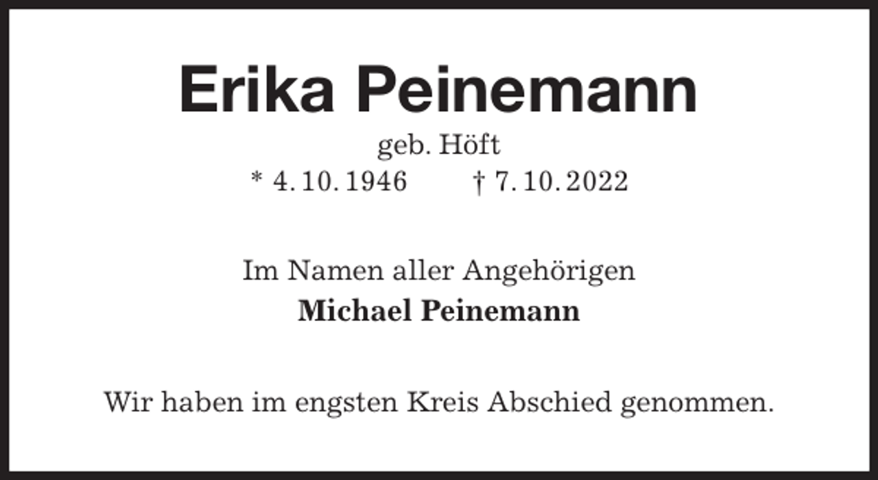 <p>Erika Peinemann<br />geb. Höft<br />* 4. 10. 1946 † 7. 10. 2022<br />Im Namen aller Angehörigen<br />Michael Peinemann<br />Wir haben im engsten Kreis Abschied genommen.</p>