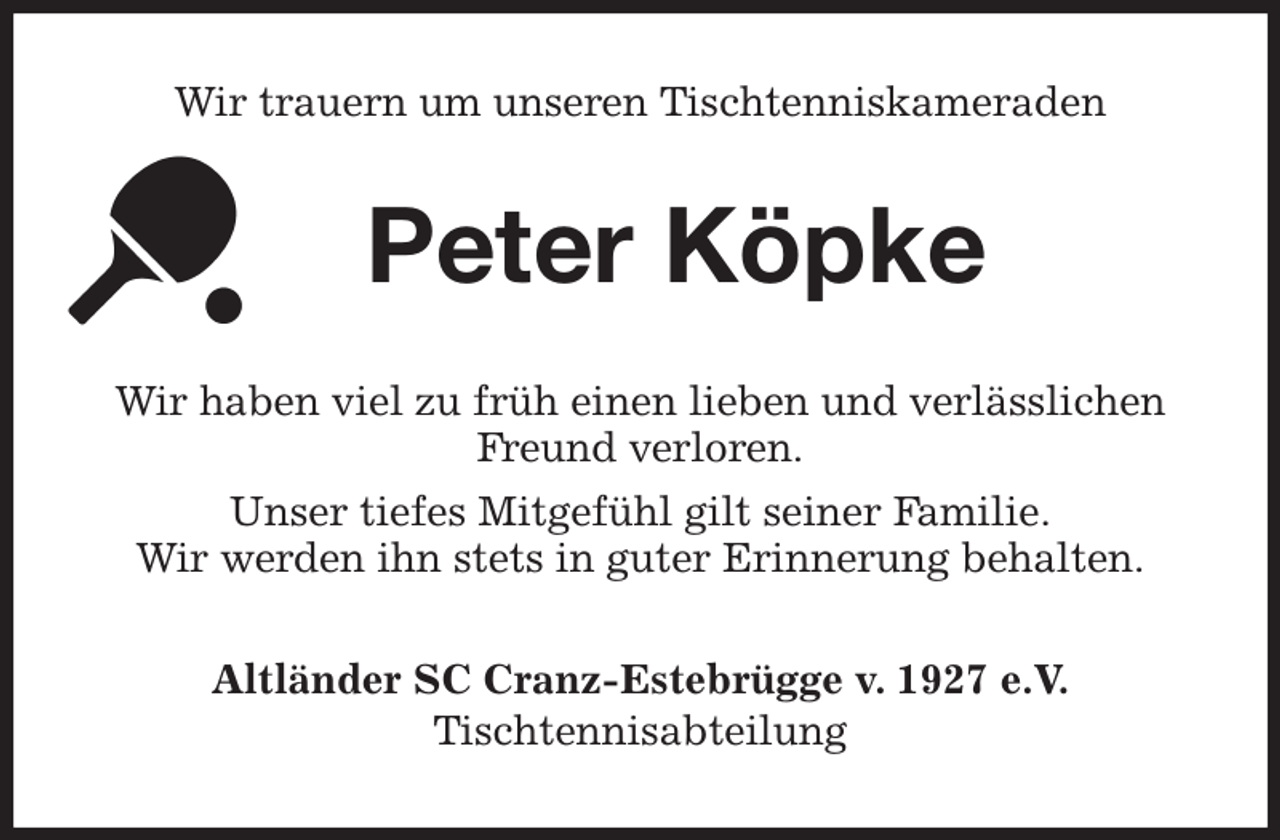 <p>Wir trauern um unseren Tischtenniskameraden<br />Peter Köpke<br />Wir haben viel zu früh einen lieben und verlässlichen<br />Freund verloren.<br />Unser tiefes Mitgefühl gilt seiner Familie.<br />Wir werden ihn stets in guter Erinnerung behalten.<br />Altländer SC Cranz-Estebrügge v. 1927 e.V.<br />Tischtennisabteilung</p>