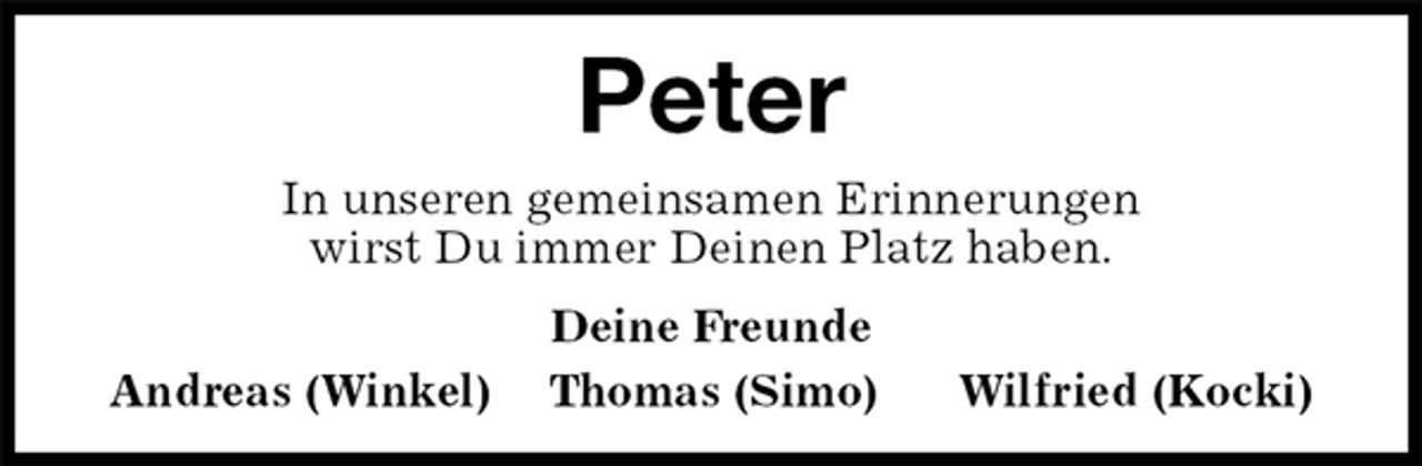 <p>Peter<br />In unseren gemeinsamen Erinnerungen<br />wirst Du immer Deinen Platz haben.<br />Deine Freunde<br />Andreas (Winkel) Thomas (Simo) Wilfried (Kocki)</p>
