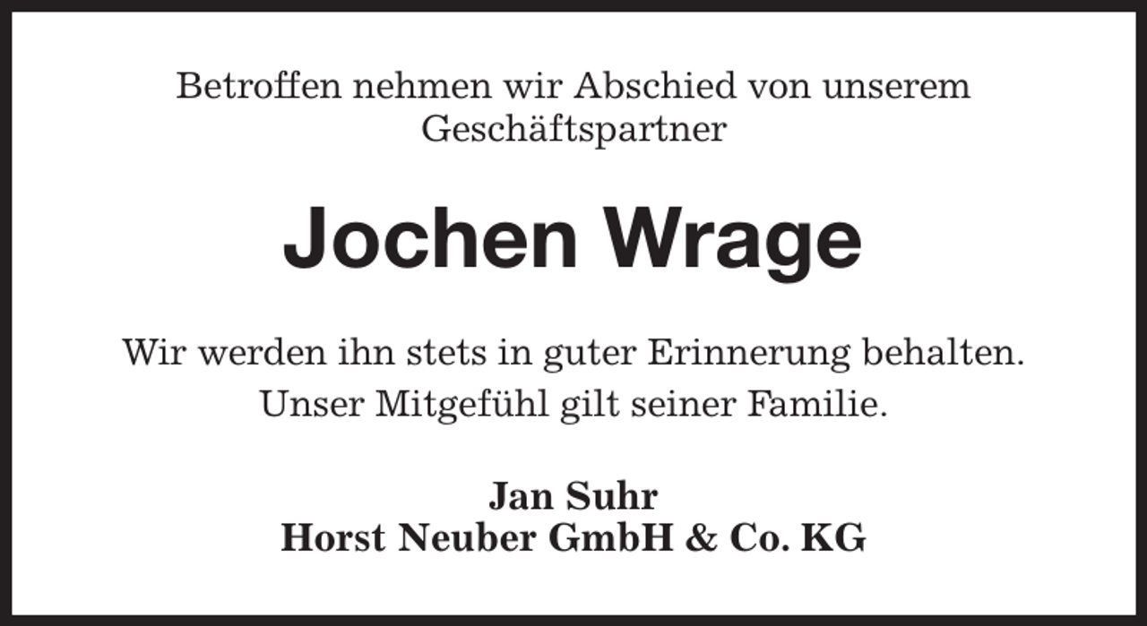 <p>Betroffen nehmen wir Abschied von unserem<br />Geschäftspartner<br />Jochen Wrage<br />Wir werden ihn stets in guter Erinnerung behalten.<br />Unser Mitgefühl gilt seiner Familie.<br />Jan Suhr<br />Horst Neuber GmbH &amp; Co. KG</p>
