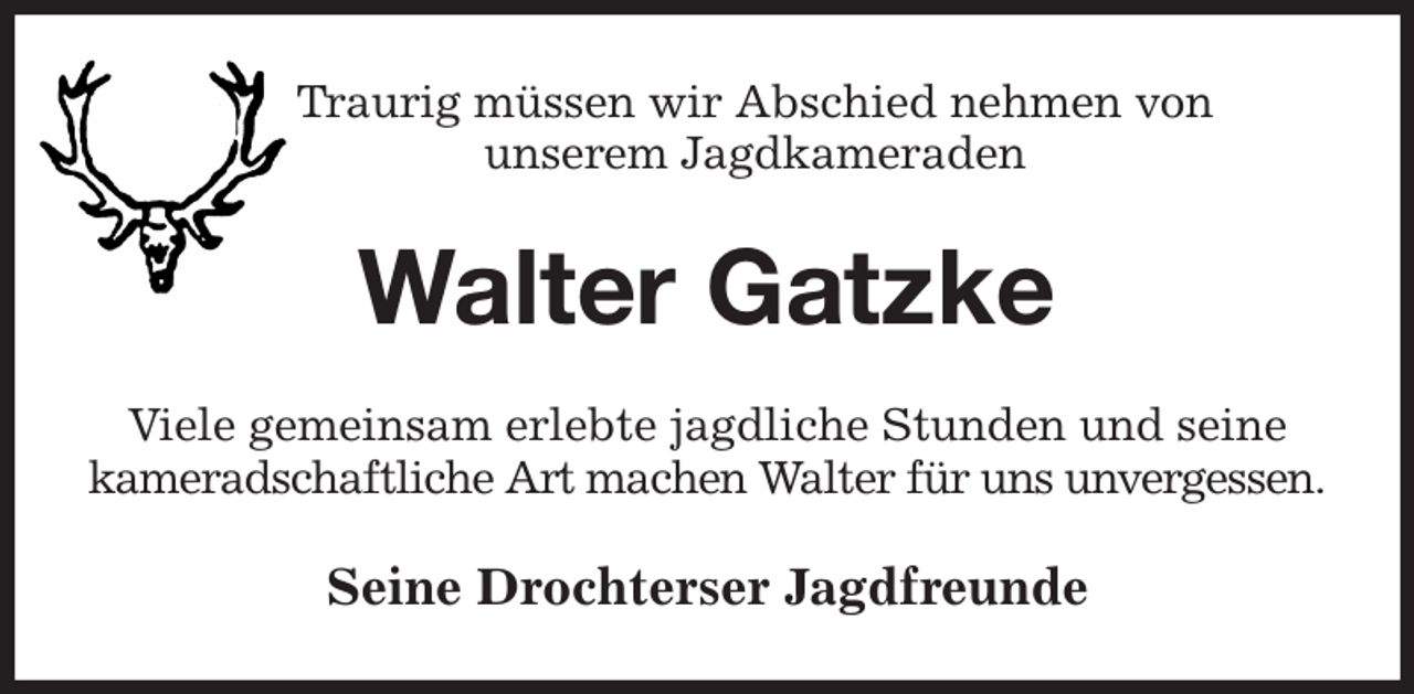 <p>Traurig müssen wir Abschied nehmen von<br />unserem Jagdkameraden<br />Walter Gatzke<br />Viele gemeinsam erlebte jagdliche Stunden und seine<br />kameradschaftliche Art machen Walter für uns unvergessen.<br />Seine Drochterser Jagdfreunde</p>
