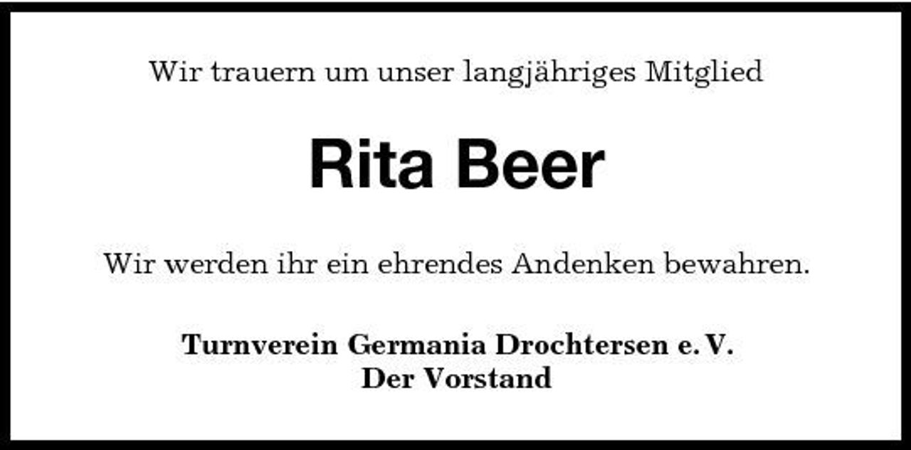 <p>Wir trauern um unser langjähriges Mitglied</p><p>Rita Beer<br />Wir werden ihr ein ehrendes Andenken bewahren. Turnverein Germania Drochtersen e. V. Der Vorstand</p>