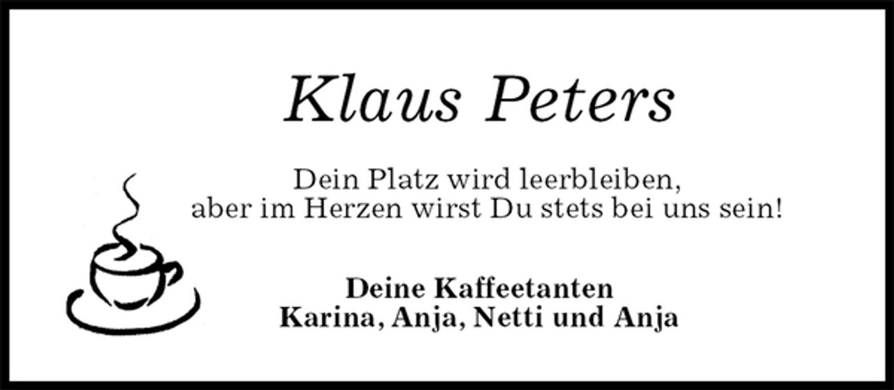 <p>Klaus Peters<br />Dein Platz wird leerbleiben,<br />aber im Herzen wirst Du stets bei uns sein!<br />Deine Kaffeetanten<br />Karina, Anja, Netti und Anja</p>