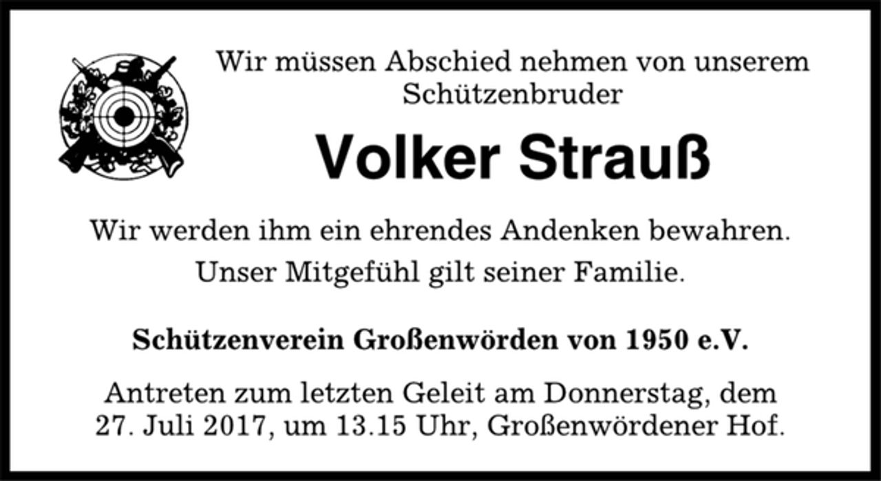 <p>Wir müssen Abschied nehmen von unserem<br />Schützenbruder<br />Volker Strauß<br />Wir werden ihm ein ehrendes Andenken bewahren.<br />Unser Mitgefühl gilt seiner Familie.<br />Schützenverein Großenwörden von 1950 e. V.<br />Antreten zum letzten Geleit am Donnerstag, dem 27. Juli 2017, um 13.15 Uhr, Großenwördener Hof.</p>