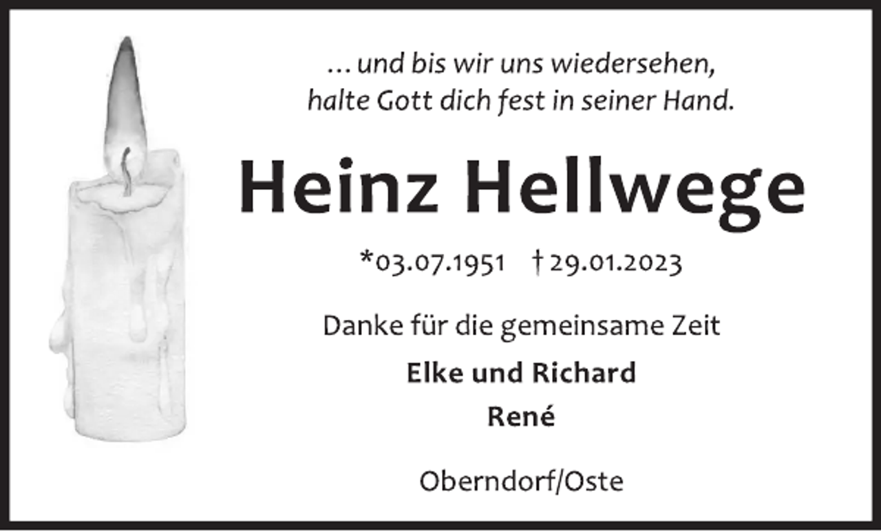 <p>…und bis wir uns wiedersehen,<br />halte Gott dich fest in seiner Hand.<br />Heinz Hellwege<br />*03.07.1951 † 29.01.2023<br />Danke für die gemeinsame Zeit<br />Elke und Richard<br />René<br />Oberndorf/Oste</p>