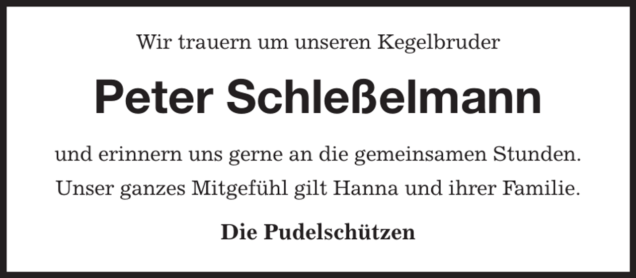 <p>Wir trauern um unseren Kegelbruder<br />Peter Schleßelmann<br />und erinnern uns gerne an die gemeinsamen Stunden.<br />Unser ganzes Mitgefühl gilt Hanna und ihrer Familie.<br />Die Pudelschützen</p>