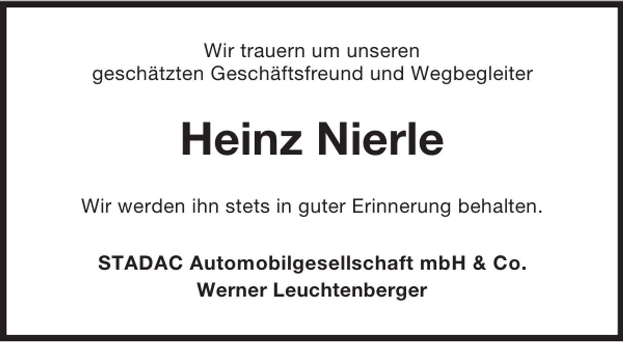 <p>Wir trauern um unseren<br />geschätzten Geschäftsfreund und Wegbegleiter</p><p>Heinz Nierle<br />Wir werden ihn stets in guter Erinnerung behalten.<br />STADAC Automobilgesellschaft mbH &amp; Co.<br />Werner Leuchtenberger</p>