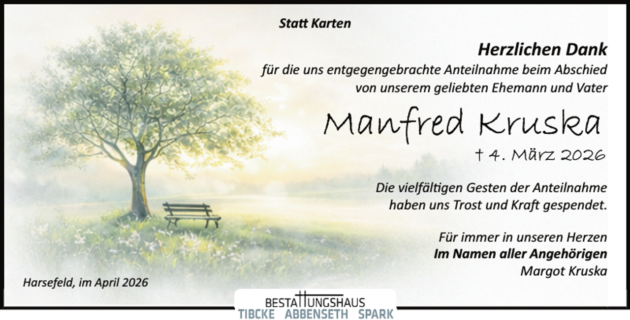 <p>Sta� Karten</p><p>Herzlichen Dank</p><p>für die uns entgegengebrachte Anteilnahme beim Abschied<br />von unserem geliebten Ehemann und Vater</p><p>Die vielfäl�gen Gesten der Anteilnahme<br />haben uns Trost und Kra gespendet.</p><p>Harsefeld, im April 2026</p><p>Für immer in unseren Herzen<br />Im Namen aller Angehörigen<br />Margot Kruska</p>
