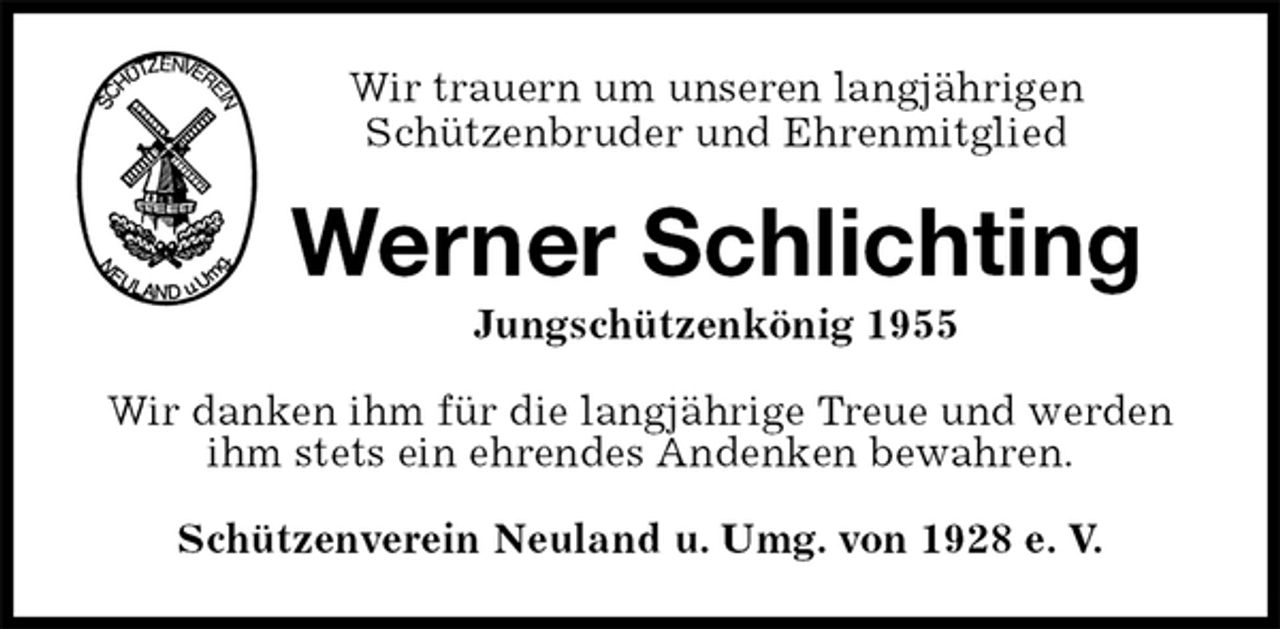 <p>Wir trauern um unseren langjährigen<br />Schützenbruder und Ehrenmitglied<br />Werner Schlichting<br />Jungschützenkönig 1955<br />Schützenverein Neuland u. Umg. von 1928 e. V.<br />Wir danken ihm für die langjährige Treue und werden<br />ihm stets ein ehrendes Andenken bewahren.</p>