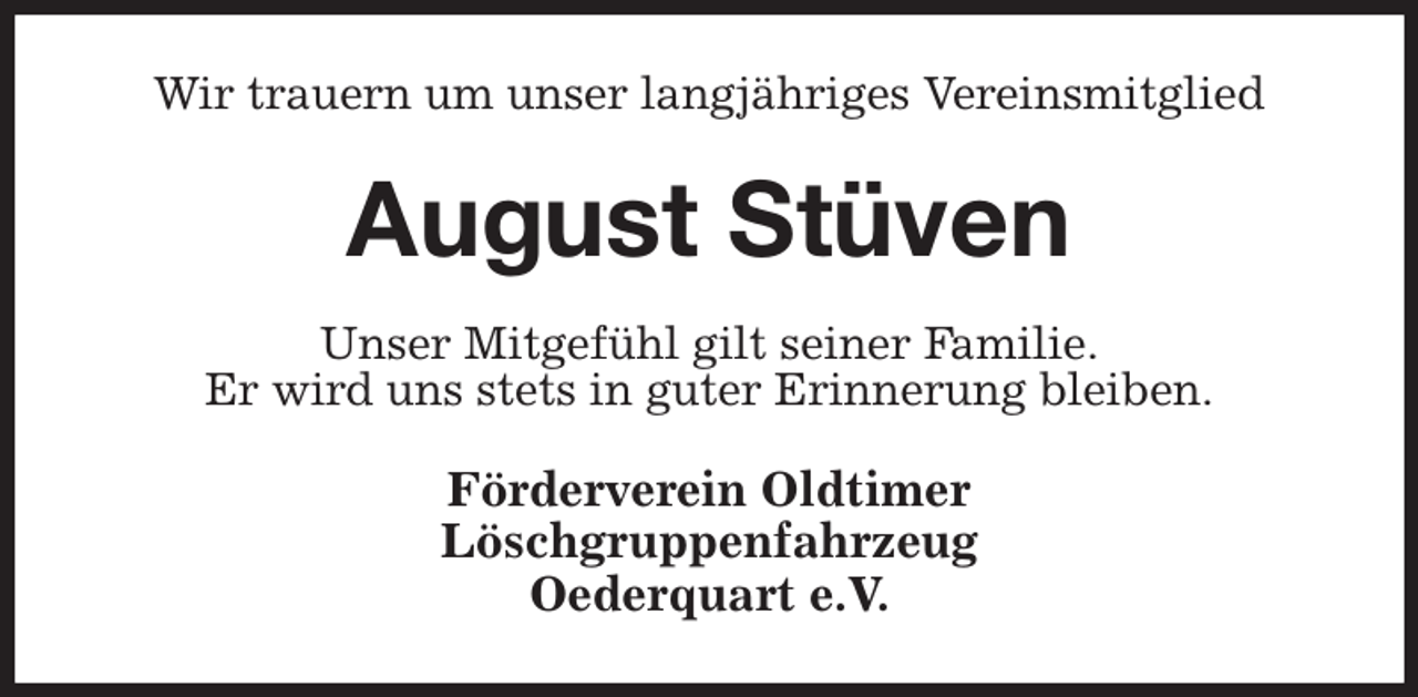 <p>Wir trauern um unser langjähriges Vereinsmitglied<br />August Stüven<br />Unser Mitgefühl gilt seiner Familie.<br />Er wird uns stets in guter Erinnerung bleiben.<br />Förderverein Oldtimer<br />Löschgruppenfahrzeug<br />Oederquart e.V.</p>