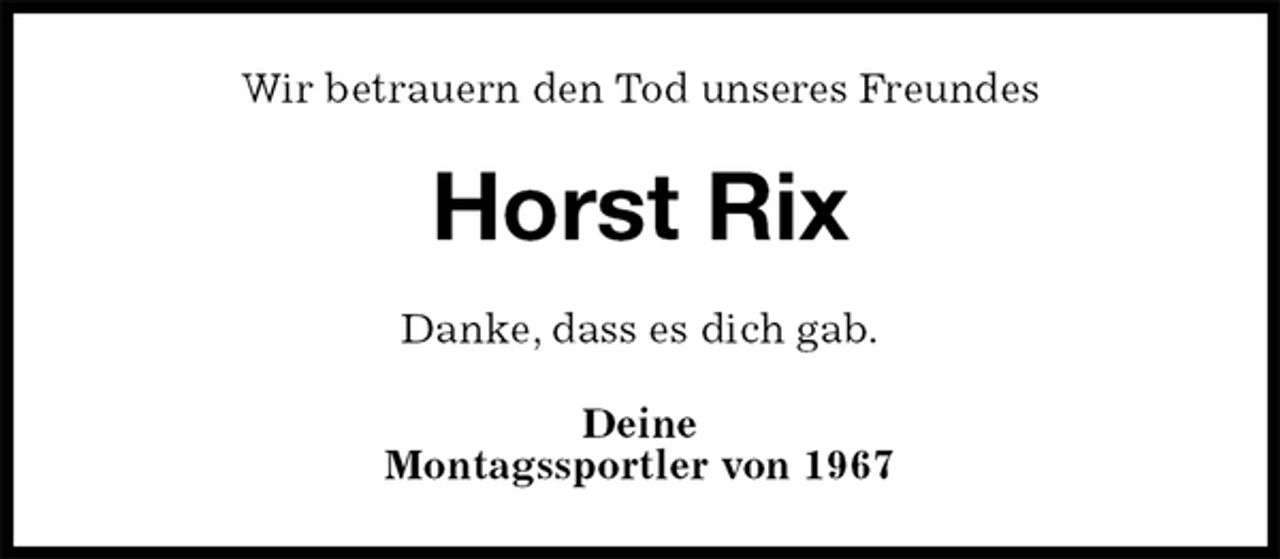 <p>Wir betrauern den Tod unseres Freundes<br />Horst Rix<br />Danke, dass es dich gab.<br />Deine<br />Montagssportler von 1967</p>