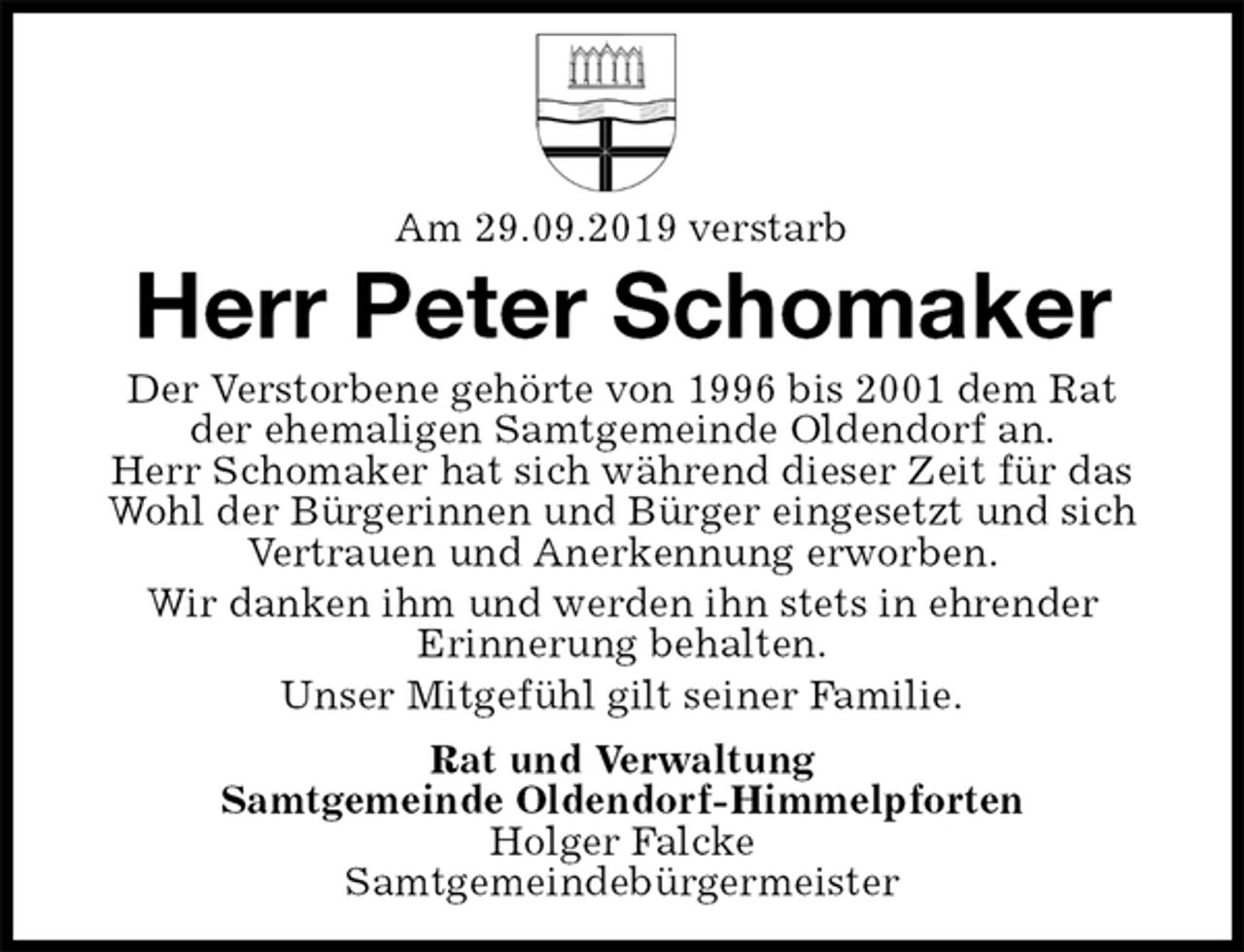<p>Am 29.09.2019 verstarb<br />Herr Peter Schomaker<br />Der Verstorbene gehörte von 1996 bis 2001 dem Rat<br />der ehemaligen Samtgemeinde Oldendorf an.<br />Herr Schomaker hat sich während dieser Zeit für das Wohl der Bürgerinnen und Bürger eingesetzt und sich Vertrauen und Anerkennung erworben.<br />Wir danken ihm und werden ihn stets in ehrender<br />Erinnerung behalten.<br />Unser Mitgefühl gilt seiner Familie.<br />Rat und Verwaltung<br />Samtgemeinde Oldendorf-Himmelpforten<br />Holger Falcke<br />Samtgemeindebürgermeister</p>