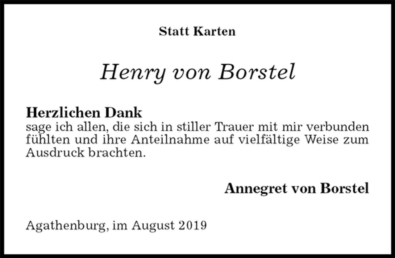 <p>Statt Karten<br />Henry von Borstel<br />Herzlichen Dank<br />sage ich allen, die sich in stiller Trauer mit mir verbunden fühlten und ihre Anteilnahme auf vielfältige Weise zum Ausdruck brachten.<br />Annegret von Borstel<br />Agathenburg, im August 2019</p>