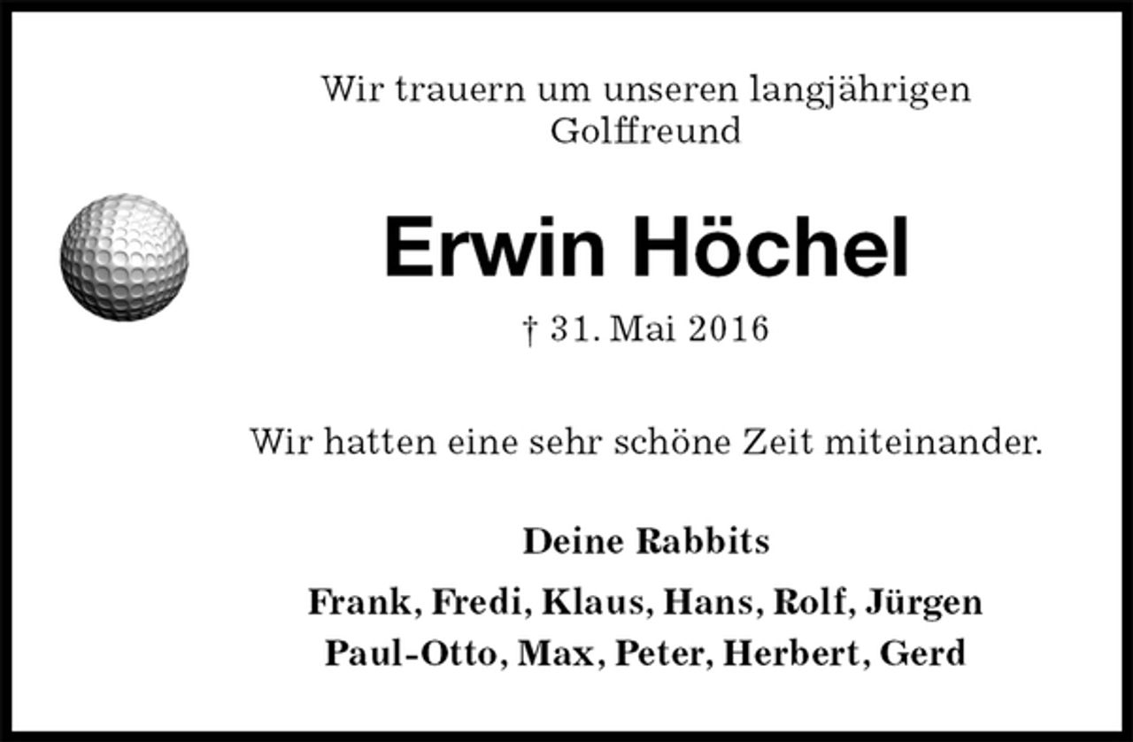 <p>Wir trauern um unseren langjährigen<br />Golffreund<br />Erwin Höchel<br />† 31. Mai 2016<br />Wir hatten eine sehr schöne Zeit miteinander.<br />Deine Rabbits<br />Frank, Fredi, Klaus, Hans, Rolf, Jürgen<br />Paul-Otto, Max, Peter, Herbert, Gerd</p>