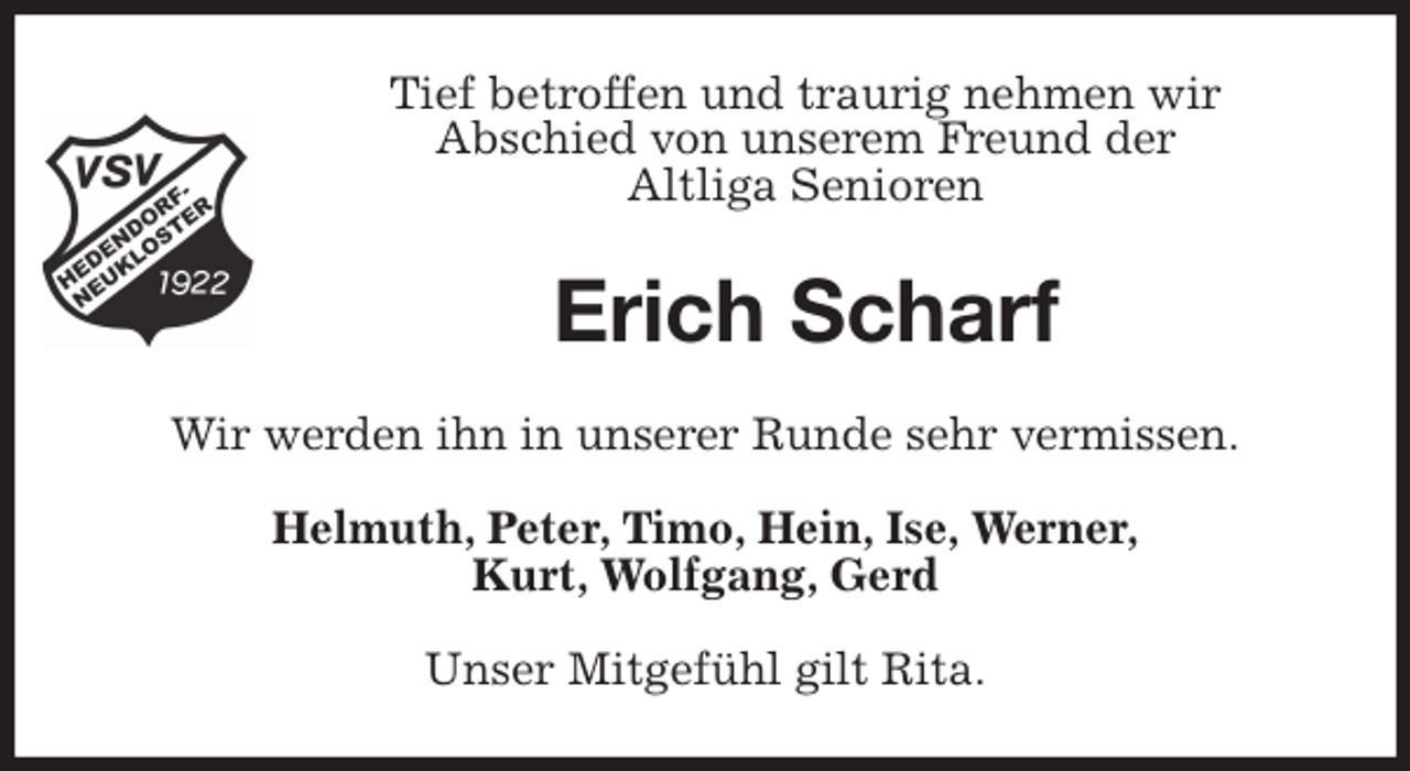 <p>Tief betroffen und traurig nehmen wir<br />Abschied von unserem Freund der<br />Altliga Senioren<br />Erich Scharf<br />Wir werden ihn in unserer Runde sehr vermissen.<br />Helmuth, Peter, Timo, Hein, Ise, Werner,<br />Kurt, Wolfgang, Gerd<br />Unser Mitgefühl gilt Rita.</p>