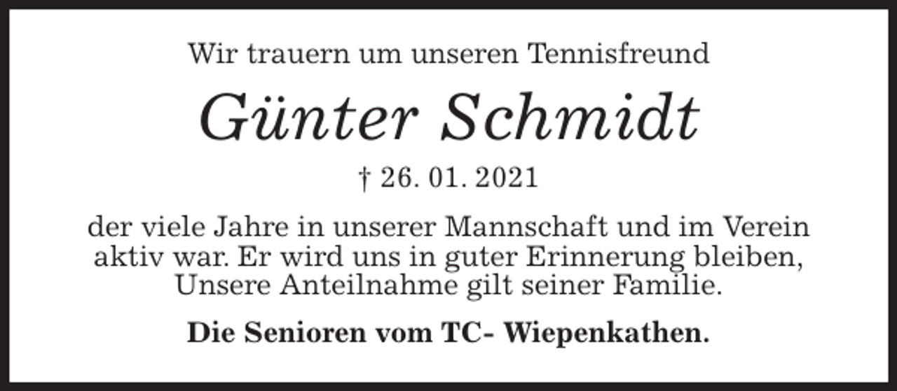 <p>Wir trauern um unseren Tennisfreund<br />Günter Schmidt<br />† 26. 01. 2021<br />der viele Jahre in unserer Mannschaft und im Verein<br />aktiv war. Er wird uns in guter Erinnerung bleiben,<br />Unsere Anteilnahme gilt seiner Familie.<br />Die Senioren vom TC- Wiepenkathen.</p>