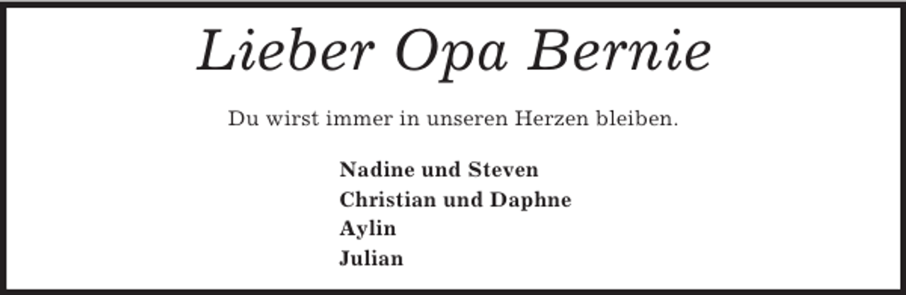 <p>Lieber Opa Bernie<br />Du wirst immer in unseren Herzen bleiben.<br />Nadine und Steven<br />Christian und Daphne<br />Aylin<br />Julian</p>