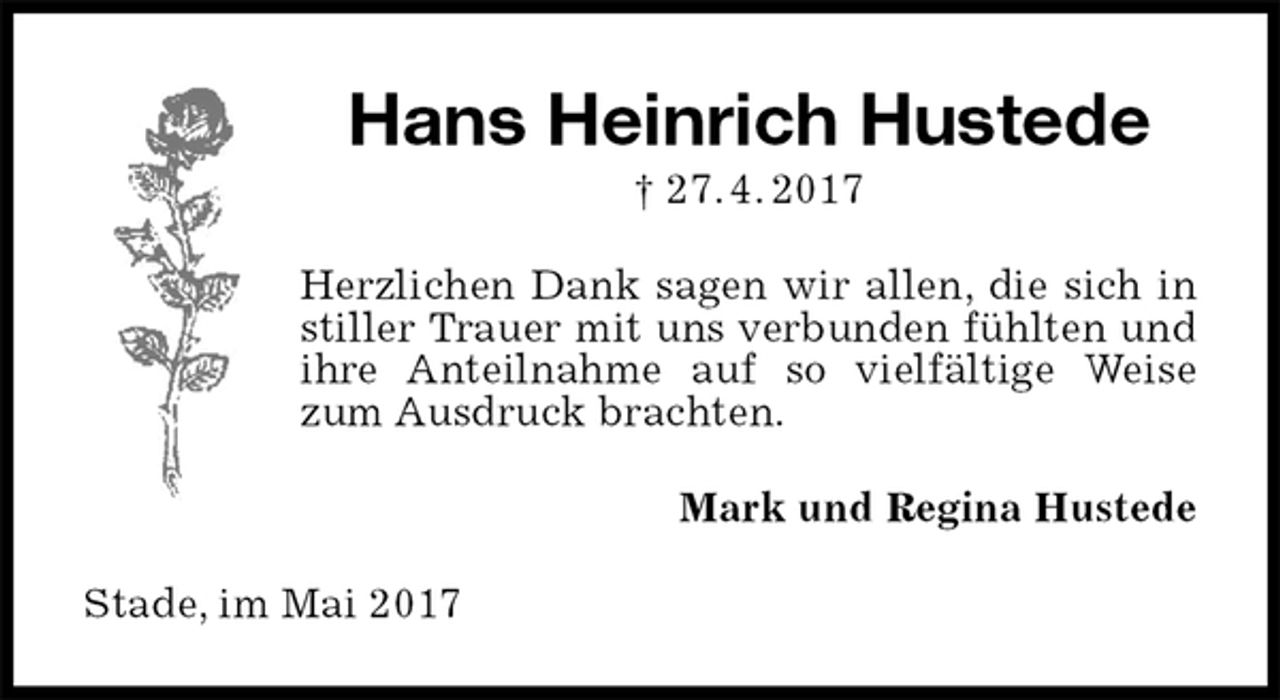 <p>Hans Heinrich Hustede<br />† 27. 4. 2017<br />Herzlichen Dank sagen wir allen, die sich in stiller Trauer mit uns verbunden fühlten und ihre Anteilnahme auf so vielfältige Weise zum Ausdruck brachten.<br />Mark und Regina Hustede<br />Stade, im Mai 2017</p>