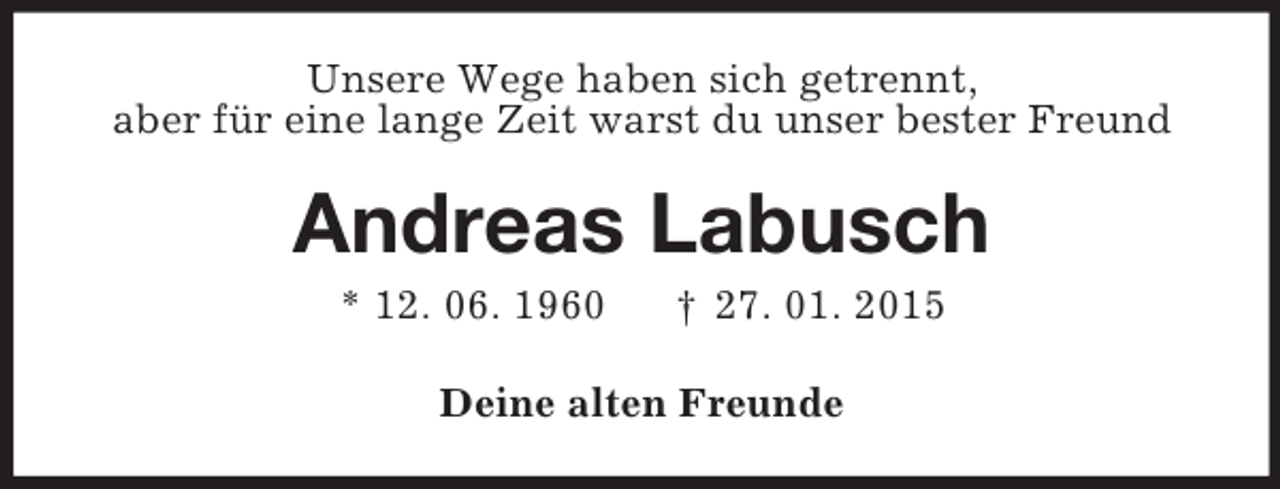 <p>Unsere Wege haben sich getrennt,<br />aber für eine lange Zeit warst du unser bester Freund<br />Andreas Labusch<br />* 12. 06. 1960 † 27. 01. 2015<br />Deine alten Freunde</p>