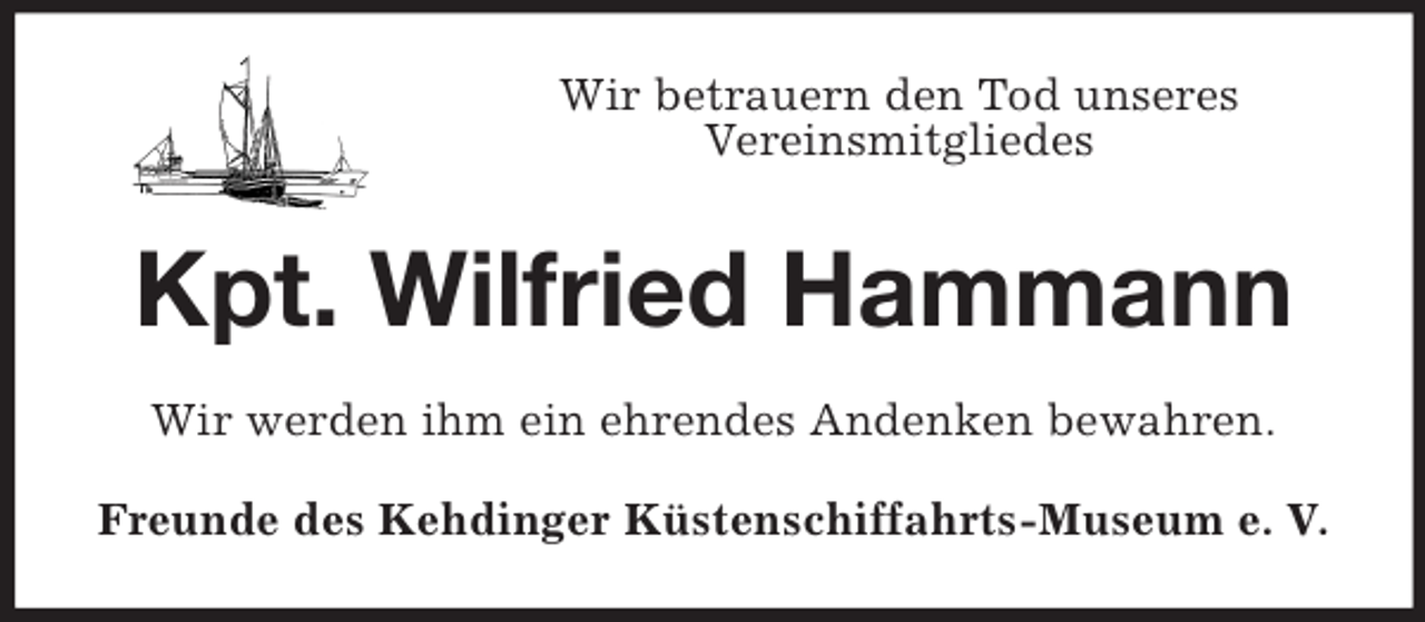 <p>Wir betrauern den Tod unseres<br />Vereinsmitgliedes</p><p>Kpt. Wilfried Hammann<br />Wir werden ihm ein ehrendes Andenken bewahren.<br />Freunde des Kehdinger Küstenschiffahrts-Museum e. V.</p>