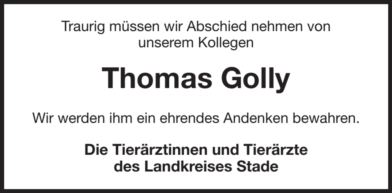 <p>Traurig müssen wir Abschied nehmen von<br />unserem Kollegen<br />Thomas Golly<br />Wir werden ihm ein ehrendes Andenken bewahren.<br />Die Tierärztinnen und Tierärzte<br />des Landkreises Stade</p>