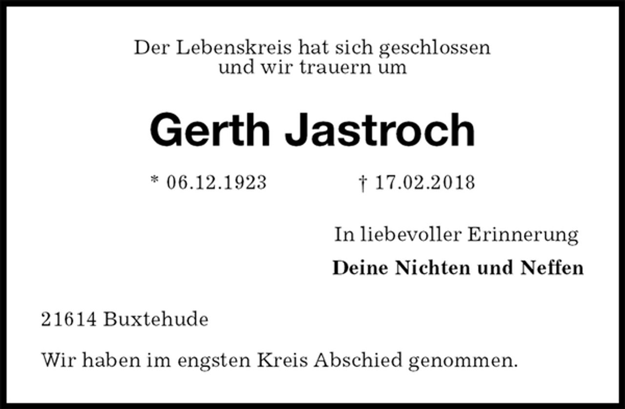 <p>Der Lebenskreis hat sich geschlossen<br />und wir trauern um<br />Gerth Jastroch<br />* 06.12.1923 † 17.02.2018<br />In liebevoller Erinnerung<br />Deine Nichten und Neffen<br />21614 Buxtehude</p>
<p>Wir haben im engsten Kreis Abschied genommen.</p>