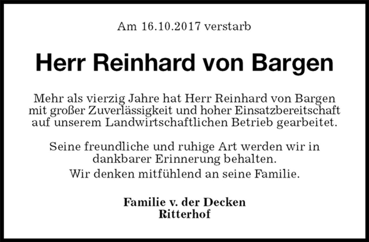 <p>Am 16.10.2017 verstarb<br />Herr Reinhard von Bargen<br />Mehr als vierzig Jahre hat Herr Reinhard von Bargen mit großer Zuverlässigkeit und hoher Einsatzbereitschaft auf unserem Landwirtschaftlichen Betrieb gearbeitet.</p><p>Seine freundliche und ruhige Art werden wir in<br />dankbarer Erinnerung behalten.<br />Wir denken mitfühlend an seine Familie.<br />Familie v. der Decken<br />Ritterhof</p>