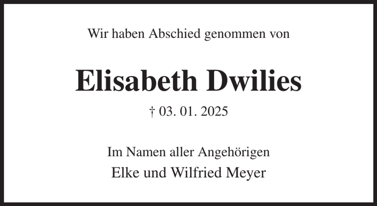 <p>Wir haben Abschied genommen von<br />Elisabeth Dwilies<br />† 03. 01. 2025<br />Im Namen aller Angehörigen<br />Elke und Wilfried Meyer</p>