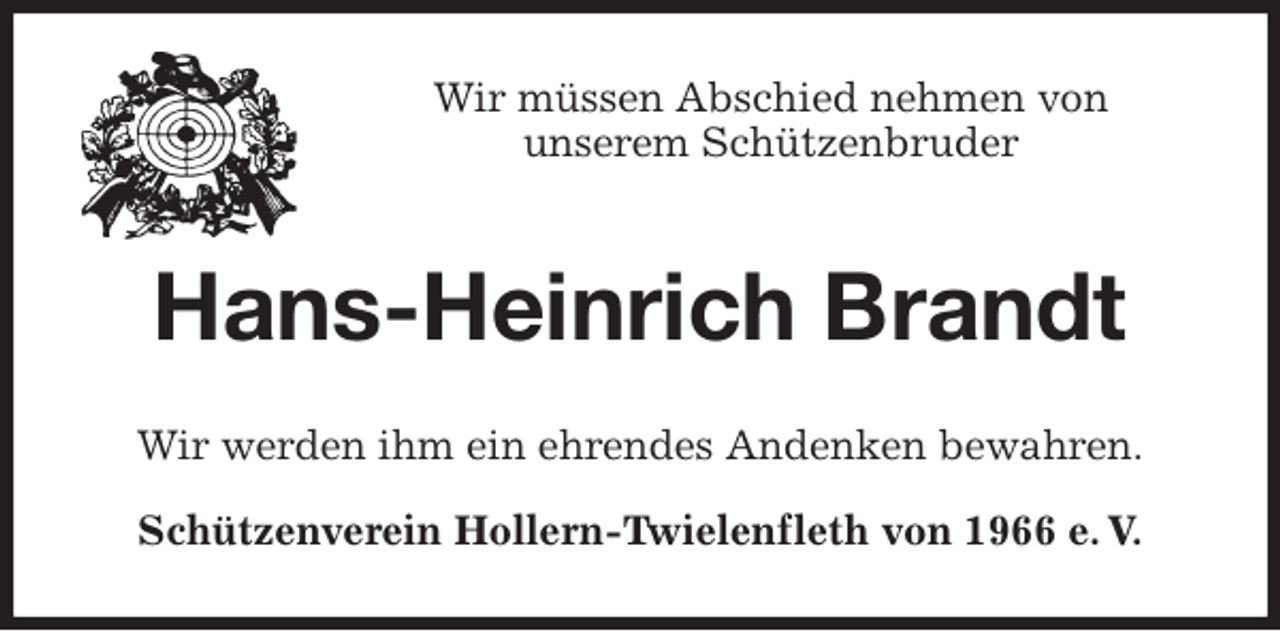 <p>Wir müssen Abschied nehmen von<br />unserem Schützenbruder<br />Hans-Heinrich Brandt<br />Wir werden ihm ein ehrendes Andenken bewahren.<br />Schützenverein Hollern-Twielenfleth von 1966 e. V.</p>