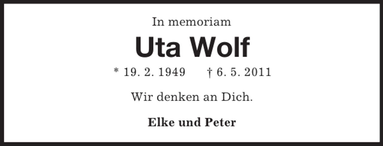 <p>In memoriam</p><p>Uta Wolf<br />* 19. 2. 1949</p><p>† 6. 5. 2011</p><p>Wir denken an Dich.<br />Elke und Peter</p>