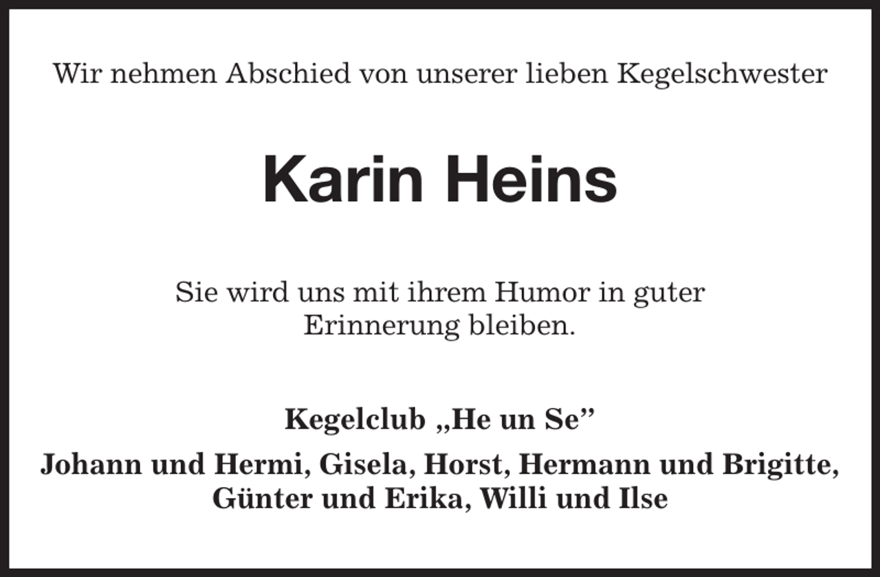 <p>Wir nehmen Abschied von unserer lieben Kegelschwester<br />Karin Heins<br />Sie wird uns mit ihrem Humor in guter<br />Erinnerung bleiben.<br />Kegelclub „He un Se”<br />Johann und Hermi, Gisela, Horst, Hermann und Brigitte,<br />Günter und Erika, Willi und Ilse</p>