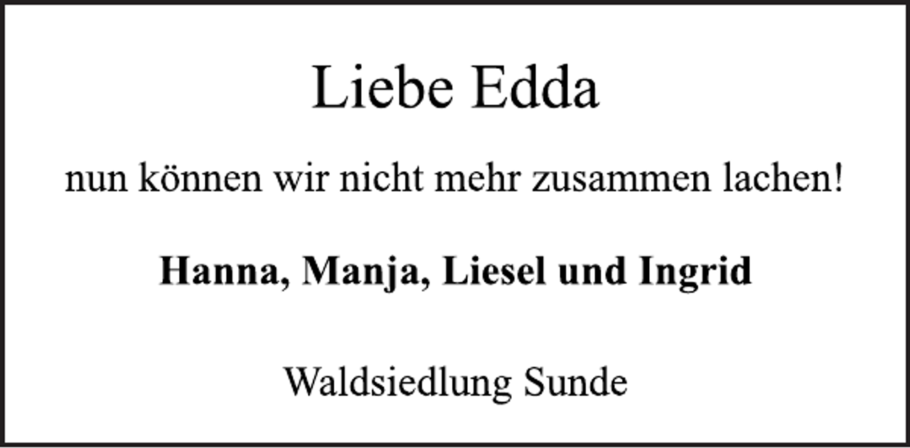 <p>Liebe Edda<br />nun können wir nicht mehr zusammen lachen!<br />Hanna, Manja, Liesel und Ingrid<br />Waldsiedlung Sunde</p>