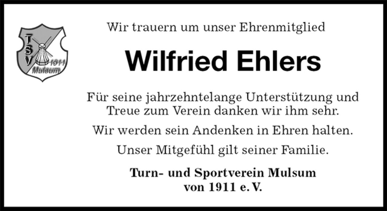 <p>Wir trauern um unser Ehrenmitglied<br />Wilfried Ehlers<br />Für seine jahrzehntelange Unterstützung und Treue zum Verein danken wir ihm sehr.<br />Wir werden sein Andenken in Ehren halten.<br />Unser Mitgefühl gilt seiner Familie.<br />Turn- und Sportverein Mulsum<br />von 1911 e. V.</p>