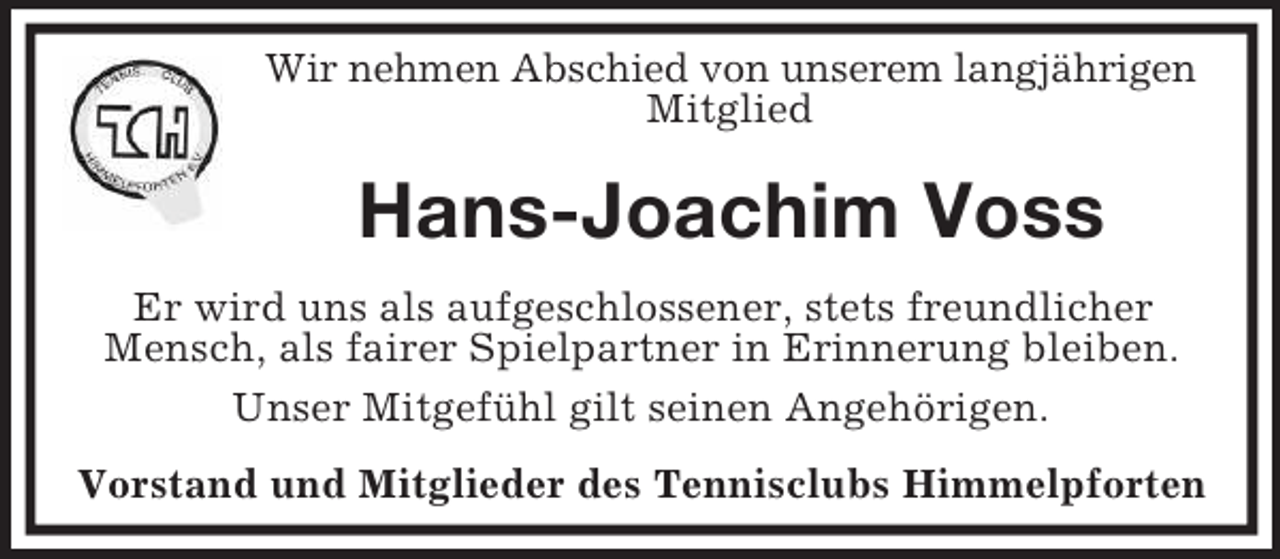 <p>Wir nehmen Abschied von unserem langjährigen Mitglied<br />Hans-Joachim Voss<br />Er wird uns als aufgeschlossener, stets freundlicher Mensch, als fairer Spielpartner in Erinnerung bleiben.<br />Unser Mitgefühl gilt seinen Angehörigen.<br />Vorstand und Mitglieder des Tennisclubs Himmelpforten</p>
